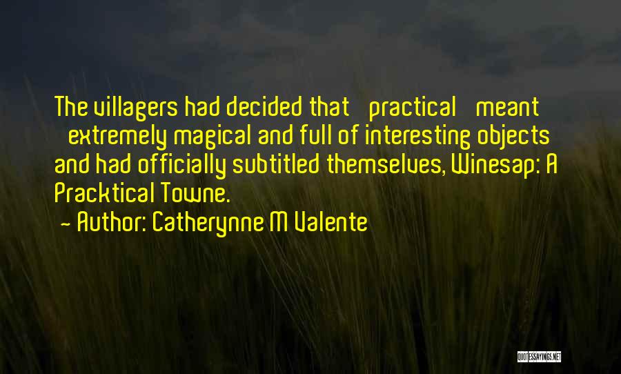 Catherynne M Valente Quotes: The Villagers Had Decided That 'practical' Meant 'extremely Magical And Full Of Interesting Objects' And Had Officially Subtitled Themselves, Winesap: