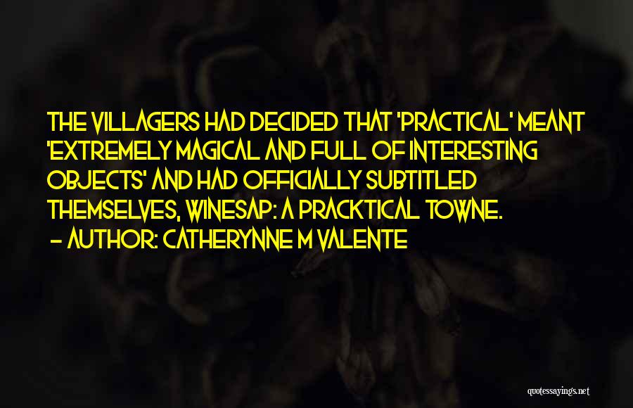 Catherynne M Valente Quotes: The Villagers Had Decided That 'practical' Meant 'extremely Magical And Full Of Interesting Objects' And Had Officially Subtitled Themselves, Winesap: