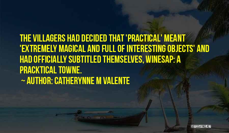 Catherynne M Valente Quotes: The Villagers Had Decided That 'practical' Meant 'extremely Magical And Full Of Interesting Objects' And Had Officially Subtitled Themselves, Winesap: