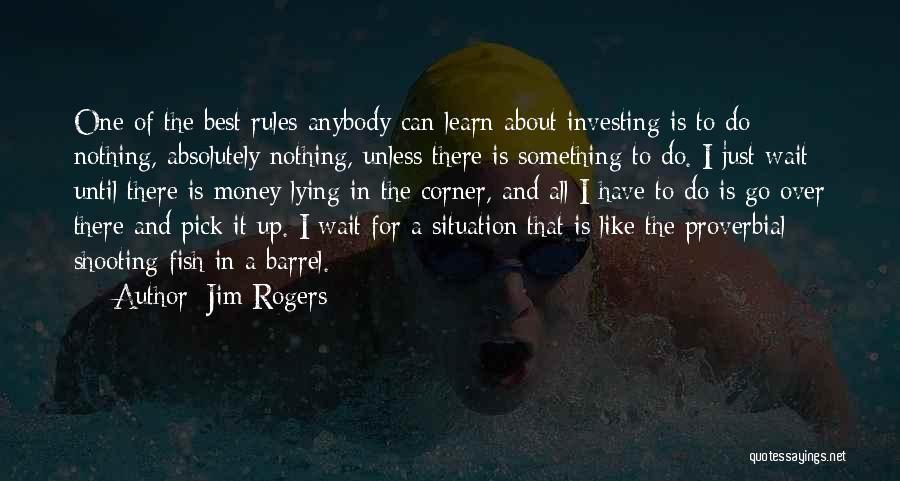 Jim Rogers Quotes: One Of The Best Rules Anybody Can Learn About Investing Is To Do Nothing, Absolutely Nothing, Unless There Is Something