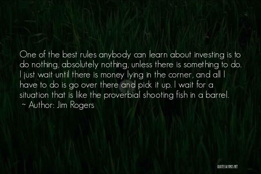 Jim Rogers Quotes: One Of The Best Rules Anybody Can Learn About Investing Is To Do Nothing, Absolutely Nothing, Unless There Is Something