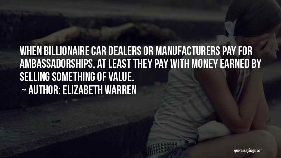 Elizabeth Warren Quotes: When Billionaire Car Dealers Or Manufacturers Pay For Ambassadorships, At Least They Pay With Money Earned By Selling Something Of