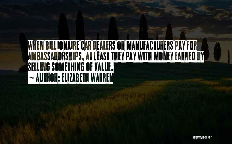 Elizabeth Warren Quotes: When Billionaire Car Dealers Or Manufacturers Pay For Ambassadorships, At Least They Pay With Money Earned By Selling Something Of