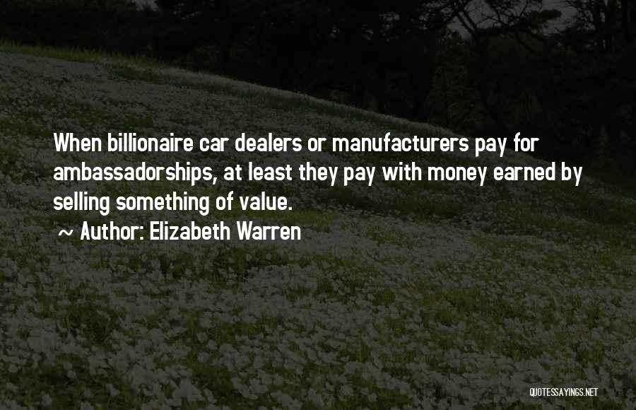 Elizabeth Warren Quotes: When Billionaire Car Dealers Or Manufacturers Pay For Ambassadorships, At Least They Pay With Money Earned By Selling Something Of