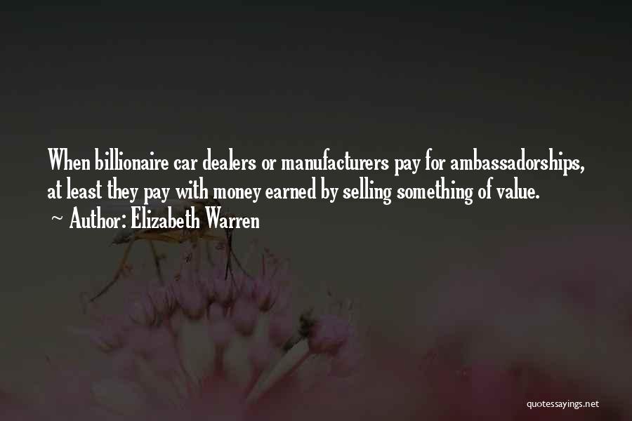 Elizabeth Warren Quotes: When Billionaire Car Dealers Or Manufacturers Pay For Ambassadorships, At Least They Pay With Money Earned By Selling Something Of