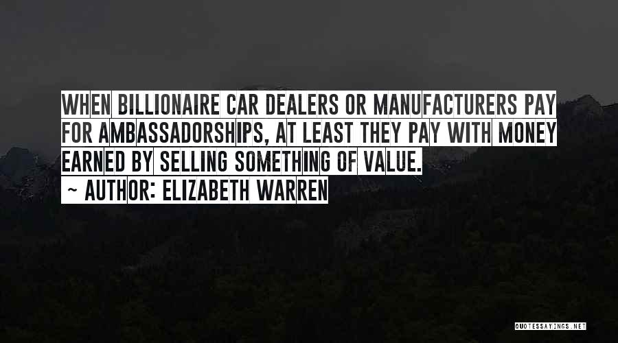 Elizabeth Warren Quotes: When Billionaire Car Dealers Or Manufacturers Pay For Ambassadorships, At Least They Pay With Money Earned By Selling Something Of