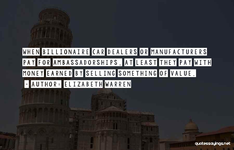 Elizabeth Warren Quotes: When Billionaire Car Dealers Or Manufacturers Pay For Ambassadorships, At Least They Pay With Money Earned By Selling Something Of