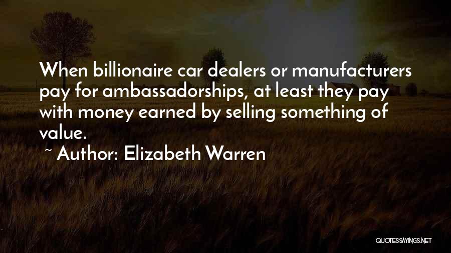 Elizabeth Warren Quotes: When Billionaire Car Dealers Or Manufacturers Pay For Ambassadorships, At Least They Pay With Money Earned By Selling Something Of