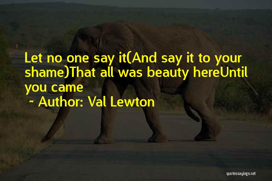 Val Lewton Quotes: Let No One Say It(and Say It To Your Shame)that All Was Beauty Hereuntil You Came