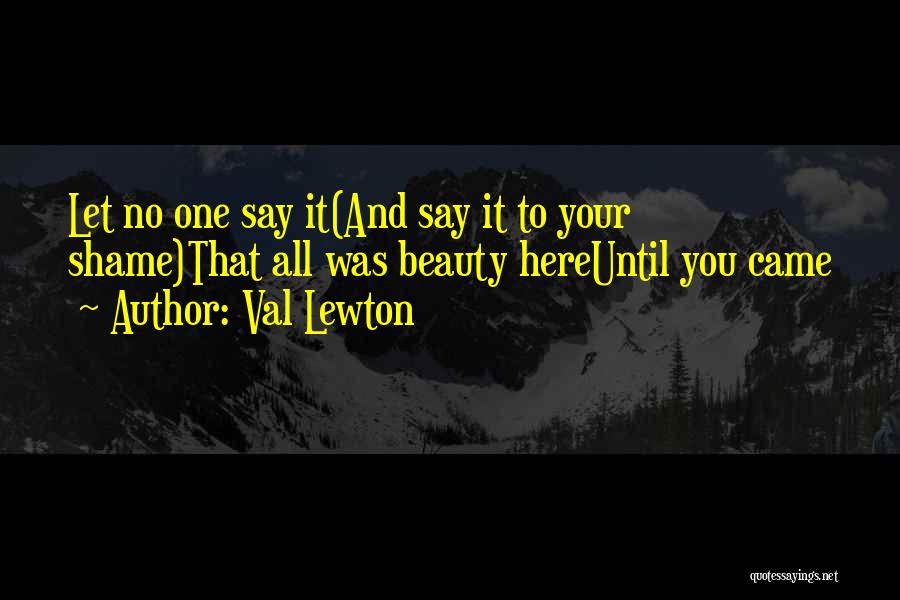 Val Lewton Quotes: Let No One Say It(and Say It To Your Shame)that All Was Beauty Hereuntil You Came