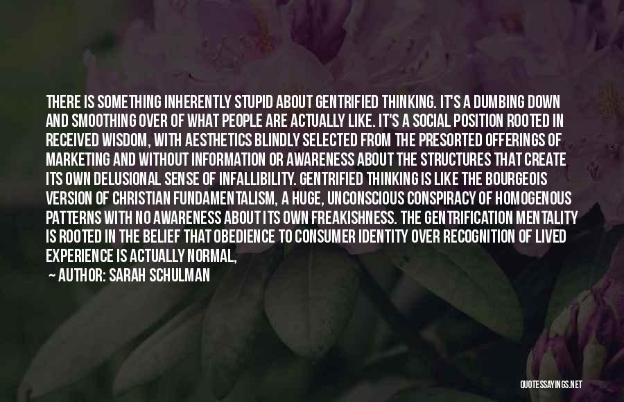 Sarah Schulman Quotes: There Is Something Inherently Stupid About Gentrified Thinking. It's A Dumbing Down And Smoothing Over Of What People Are Actually