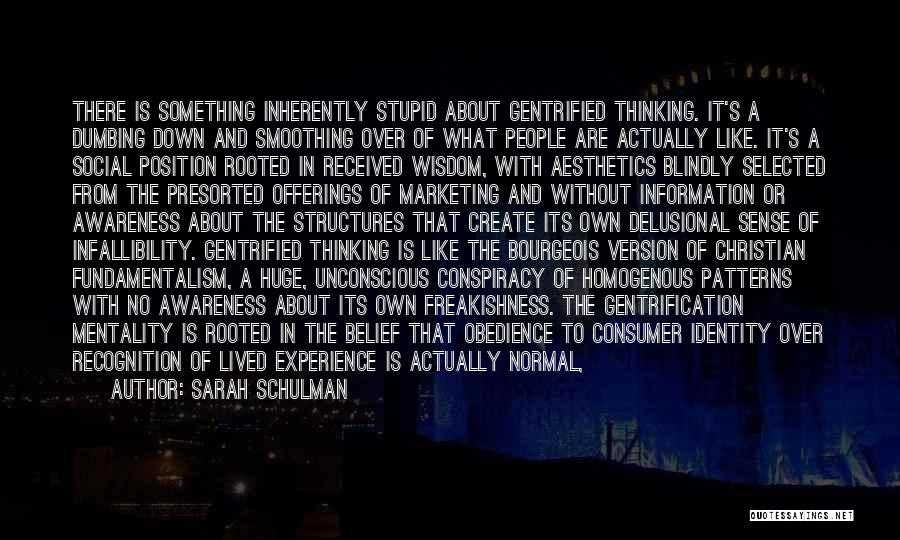 Sarah Schulman Quotes: There Is Something Inherently Stupid About Gentrified Thinking. It's A Dumbing Down And Smoothing Over Of What People Are Actually