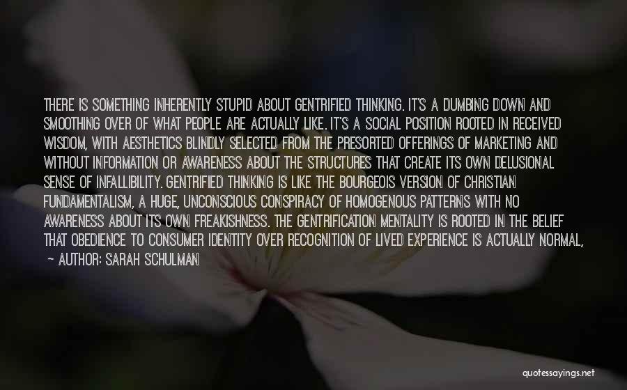 Sarah Schulman Quotes: There Is Something Inherently Stupid About Gentrified Thinking. It's A Dumbing Down And Smoothing Over Of What People Are Actually