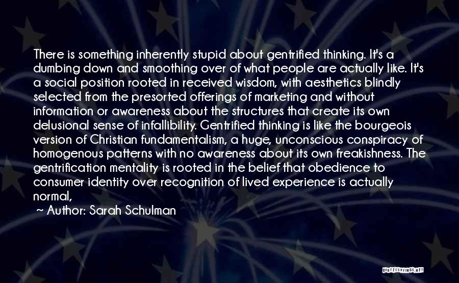 Sarah Schulman Quotes: There Is Something Inherently Stupid About Gentrified Thinking. It's A Dumbing Down And Smoothing Over Of What People Are Actually