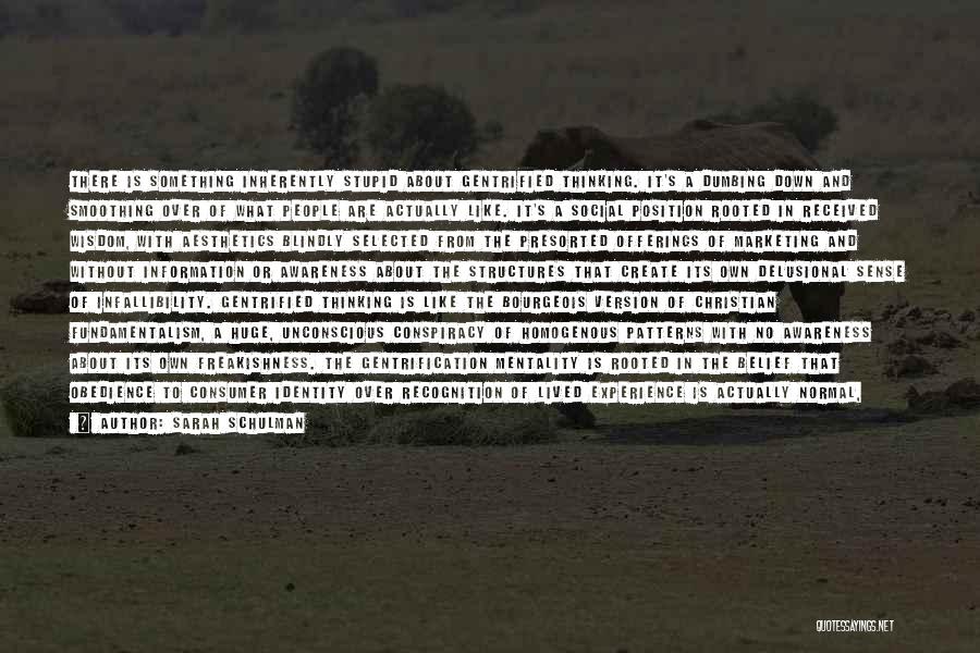 Sarah Schulman Quotes: There Is Something Inherently Stupid About Gentrified Thinking. It's A Dumbing Down And Smoothing Over Of What People Are Actually