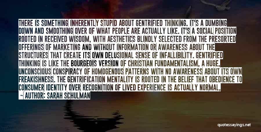 Sarah Schulman Quotes: There Is Something Inherently Stupid About Gentrified Thinking. It's A Dumbing Down And Smoothing Over Of What People Are Actually