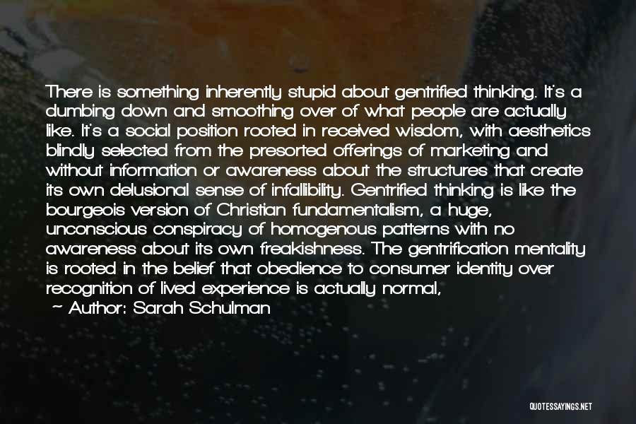 Sarah Schulman Quotes: There Is Something Inherently Stupid About Gentrified Thinking. It's A Dumbing Down And Smoothing Over Of What People Are Actually