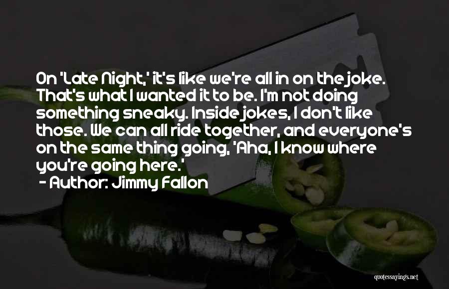 Jimmy Fallon Quotes: On 'late Night,' It's Like We're All In On The Joke. That's What I Wanted It To Be. I'm Not