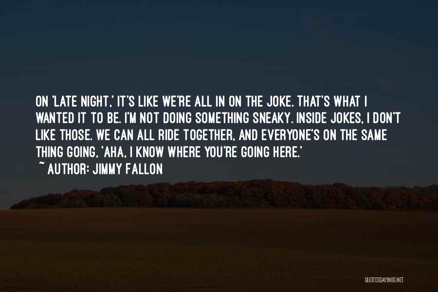 Jimmy Fallon Quotes: On 'late Night,' It's Like We're All In On The Joke. That's What I Wanted It To Be. I'm Not