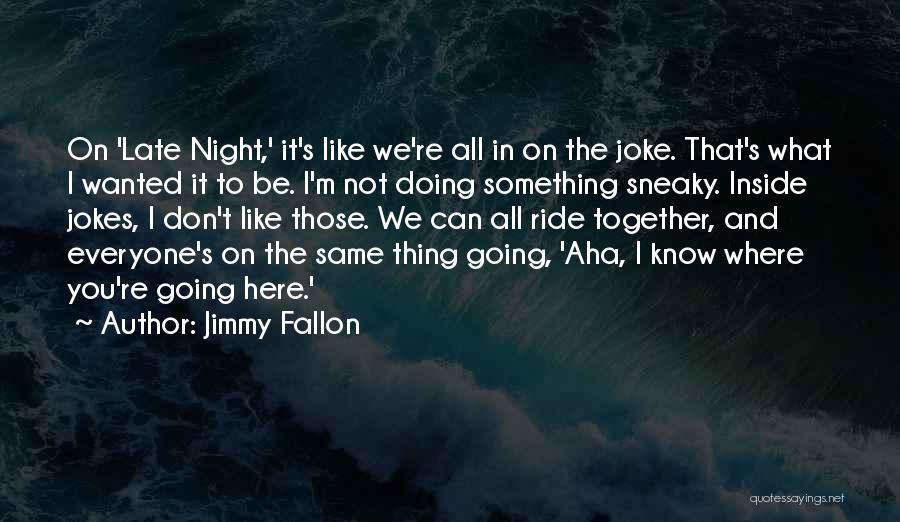 Jimmy Fallon Quotes: On 'late Night,' It's Like We're All In On The Joke. That's What I Wanted It To Be. I'm Not