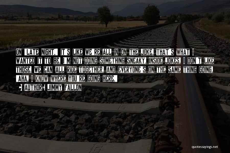 Jimmy Fallon Quotes: On 'late Night,' It's Like We're All In On The Joke. That's What I Wanted It To Be. I'm Not