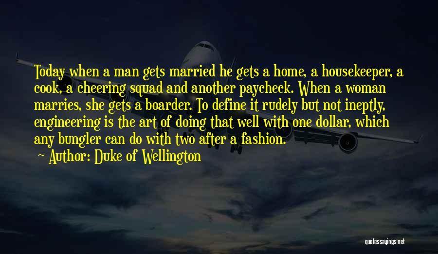 Duke Of Wellington Quotes: Today When A Man Gets Married He Gets A Home, A Housekeeper, A Cook, A Cheering Squad And Another Paycheck.