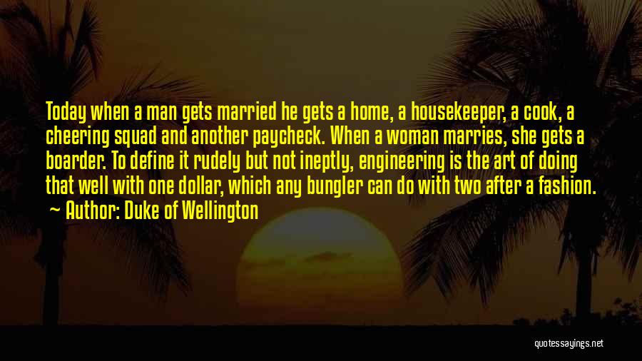 Duke Of Wellington Quotes: Today When A Man Gets Married He Gets A Home, A Housekeeper, A Cook, A Cheering Squad And Another Paycheck.