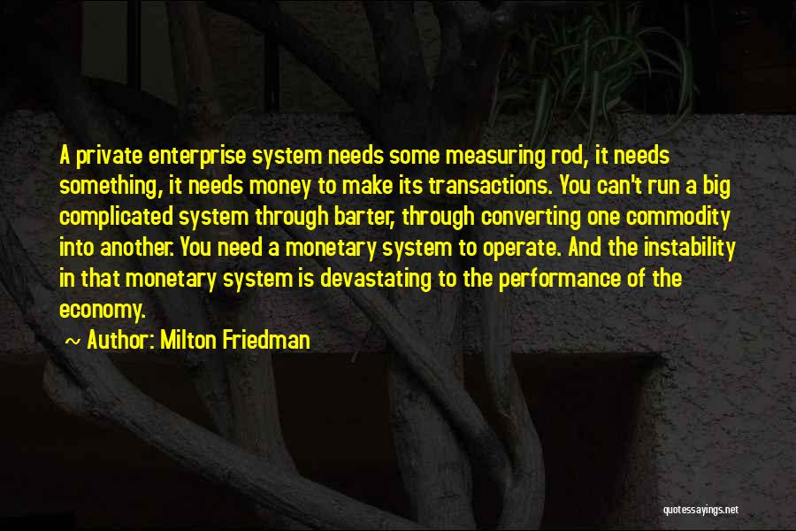 Milton Friedman Quotes: A Private Enterprise System Needs Some Measuring Rod, It Needs Something, It Needs Money To Make Its Transactions. You Can't