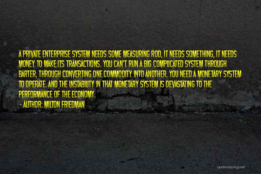 Milton Friedman Quotes: A Private Enterprise System Needs Some Measuring Rod, It Needs Something, It Needs Money To Make Its Transactions. You Can't