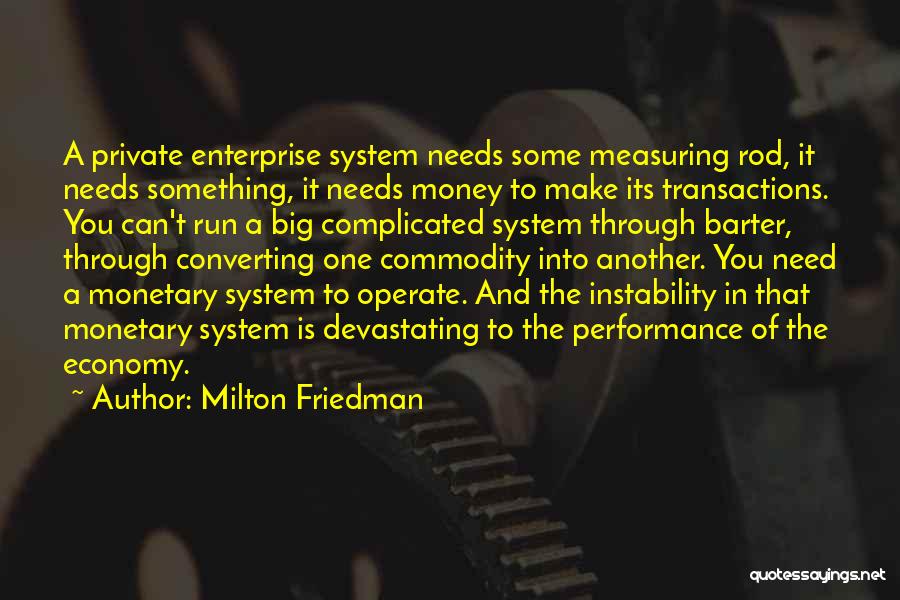 Milton Friedman Quotes: A Private Enterprise System Needs Some Measuring Rod, It Needs Something, It Needs Money To Make Its Transactions. You Can't