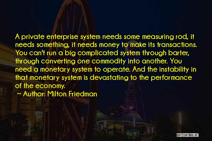 Milton Friedman Quotes: A Private Enterprise System Needs Some Measuring Rod, It Needs Something, It Needs Money To Make Its Transactions. You Can't