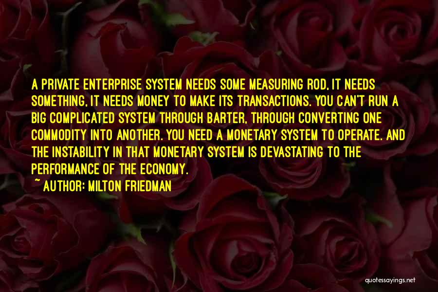 Milton Friedman Quotes: A Private Enterprise System Needs Some Measuring Rod, It Needs Something, It Needs Money To Make Its Transactions. You Can't