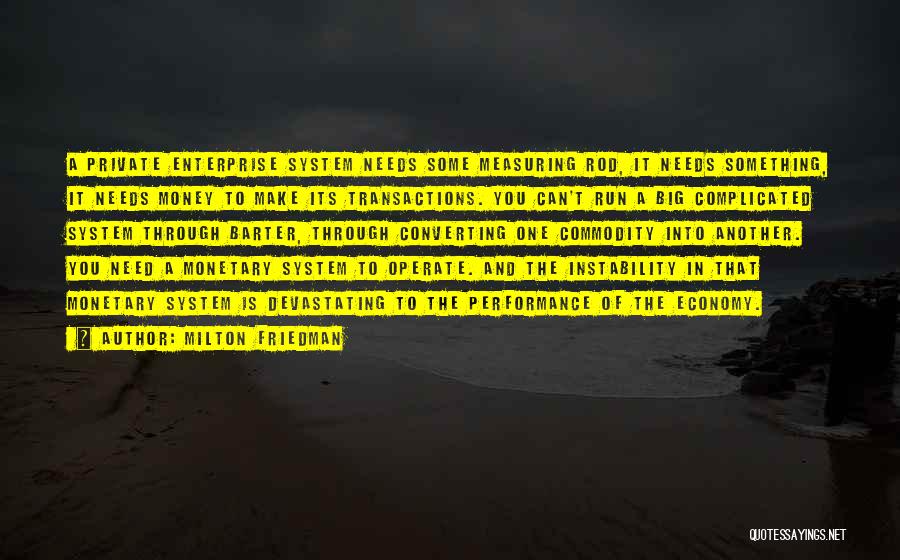 Milton Friedman Quotes: A Private Enterprise System Needs Some Measuring Rod, It Needs Something, It Needs Money To Make Its Transactions. You Can't