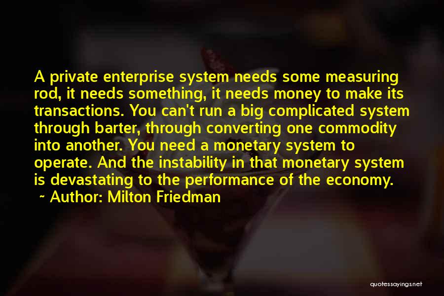 Milton Friedman Quotes: A Private Enterprise System Needs Some Measuring Rod, It Needs Something, It Needs Money To Make Its Transactions. You Can't