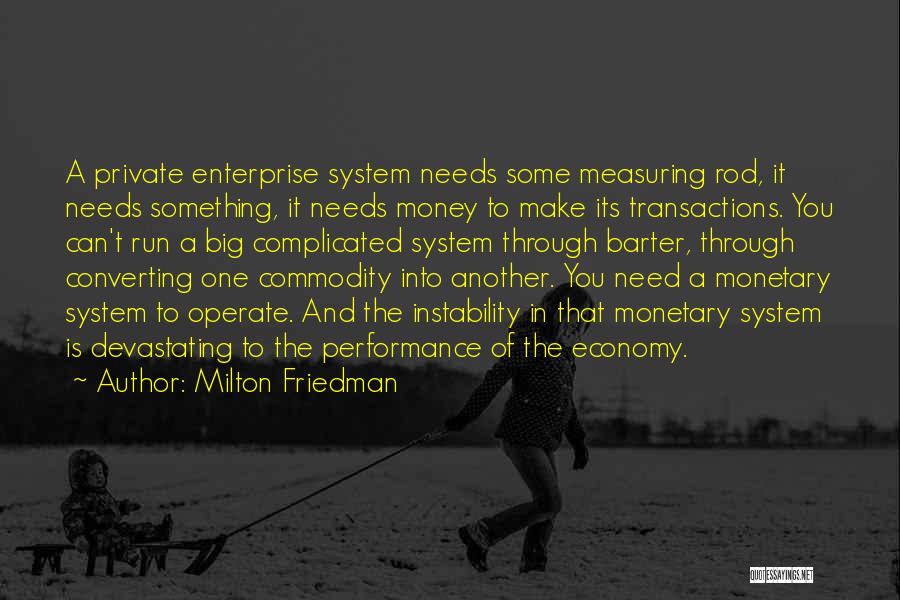 Milton Friedman Quotes: A Private Enterprise System Needs Some Measuring Rod, It Needs Something, It Needs Money To Make Its Transactions. You Can't