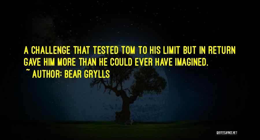 Bear Grylls Quotes: A Challenge That Tested Tom To His Limit But In Return Gave Him More Than He Could Ever Have Imagined.