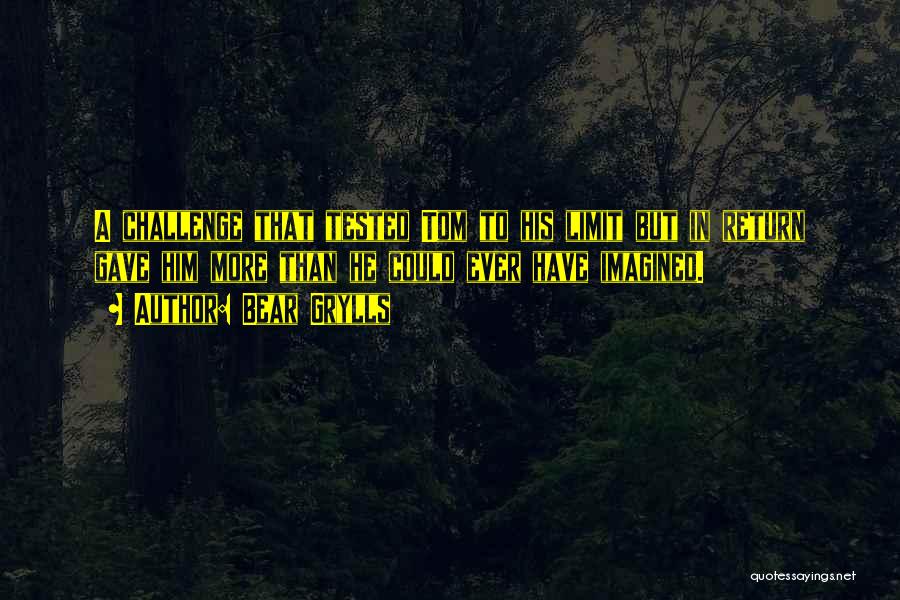 Bear Grylls Quotes: A Challenge That Tested Tom To His Limit But In Return Gave Him More Than He Could Ever Have Imagined.