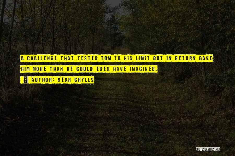 Bear Grylls Quotes: A Challenge That Tested Tom To His Limit But In Return Gave Him More Than He Could Ever Have Imagined.