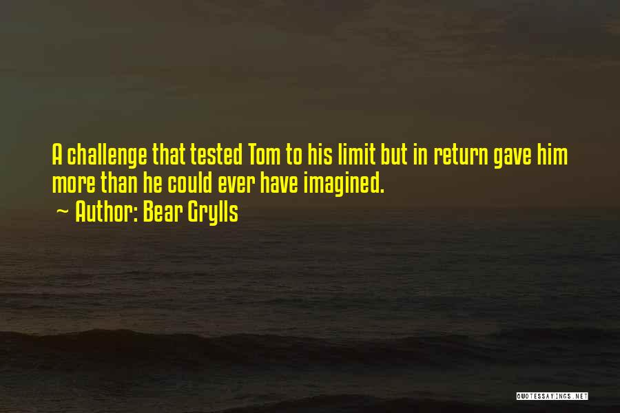 Bear Grylls Quotes: A Challenge That Tested Tom To His Limit But In Return Gave Him More Than He Could Ever Have Imagined.