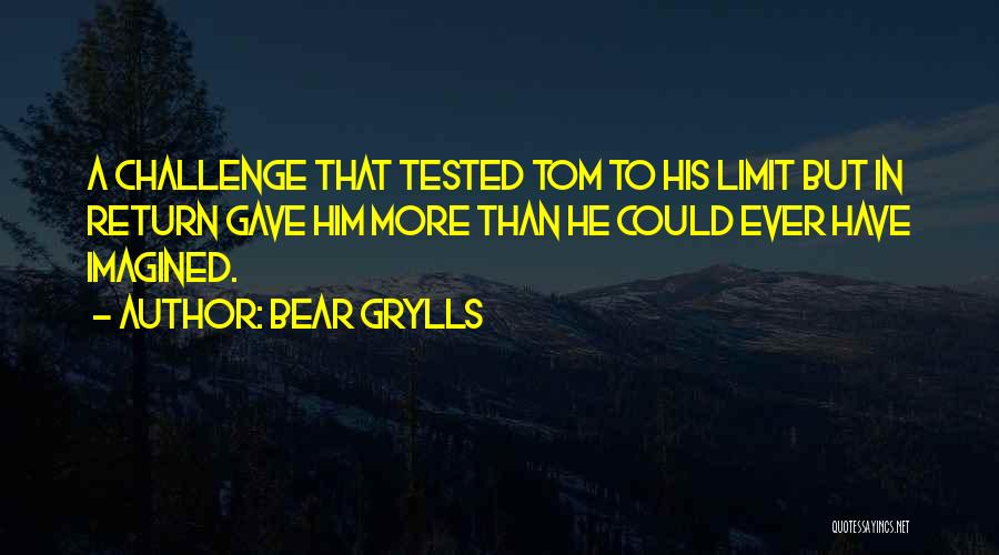 Bear Grylls Quotes: A Challenge That Tested Tom To His Limit But In Return Gave Him More Than He Could Ever Have Imagined.