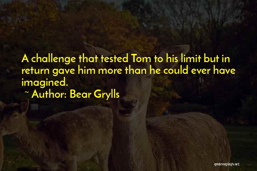 Bear Grylls Quotes: A Challenge That Tested Tom To His Limit But In Return Gave Him More Than He Could Ever Have Imagined.