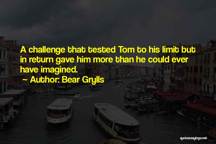 Bear Grylls Quotes: A Challenge That Tested Tom To His Limit But In Return Gave Him More Than He Could Ever Have Imagined.