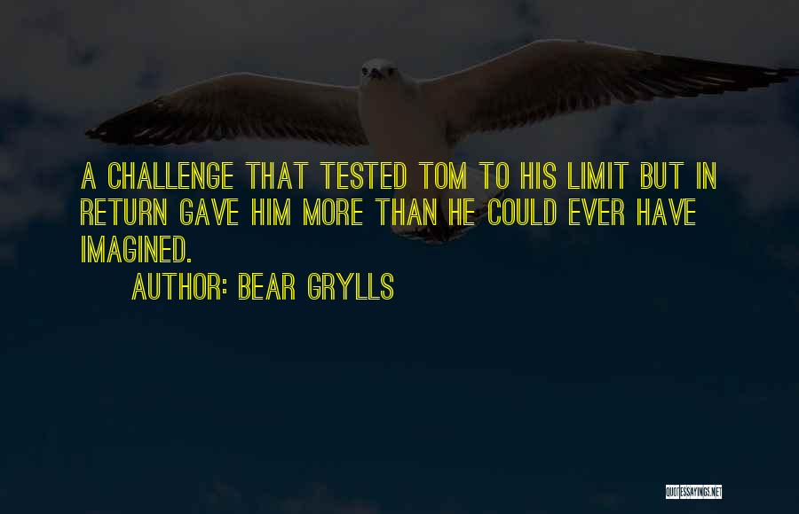 Bear Grylls Quotes: A Challenge That Tested Tom To His Limit But In Return Gave Him More Than He Could Ever Have Imagined.