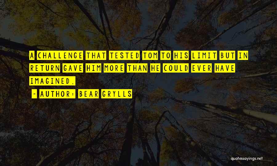 Bear Grylls Quotes: A Challenge That Tested Tom To His Limit But In Return Gave Him More Than He Could Ever Have Imagined.