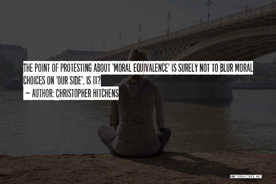 Christopher Hitchens Quotes: The Point Of Protesting About 'moral Equivalence' Is Surely Not To Blur Moral Choices On 'our Side'. Is It?