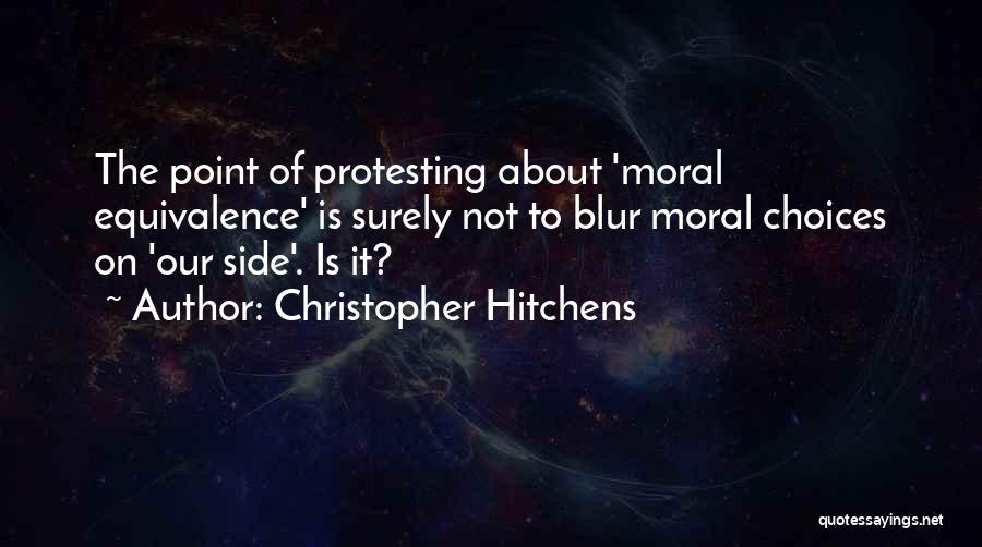 Christopher Hitchens Quotes: The Point Of Protesting About 'moral Equivalence' Is Surely Not To Blur Moral Choices On 'our Side'. Is It?