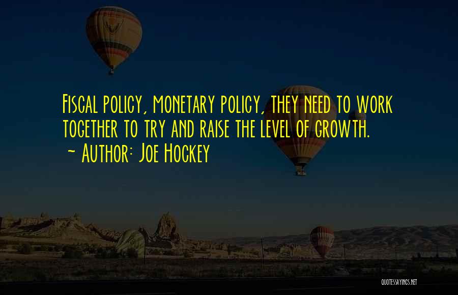 Joe Hockey Quotes: Fiscal Policy, Monetary Policy, They Need To Work Together To Try And Raise The Level Of Growth.