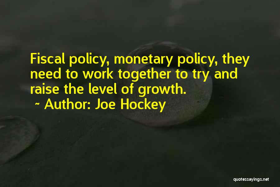 Joe Hockey Quotes: Fiscal Policy, Monetary Policy, They Need To Work Together To Try And Raise The Level Of Growth.