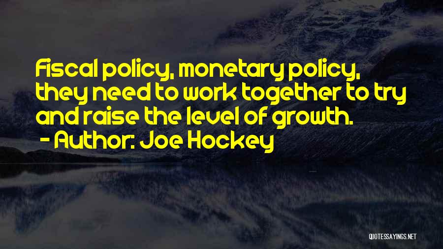 Joe Hockey Quotes: Fiscal Policy, Monetary Policy, They Need To Work Together To Try And Raise The Level Of Growth.