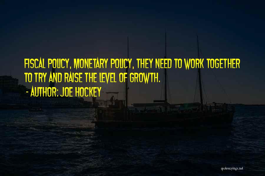 Joe Hockey Quotes: Fiscal Policy, Monetary Policy, They Need To Work Together To Try And Raise The Level Of Growth.